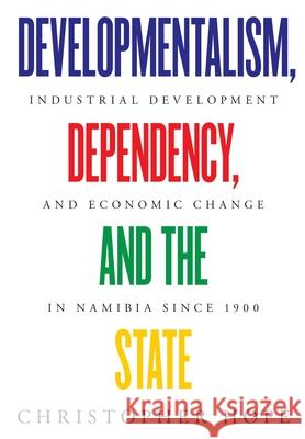 Developmentalism, Dependency, and the State: Industrial Development and Economic Change in Namibia since 1900 Christopher Hope 9783906927213 Basler Afrika Bibliographien - książka