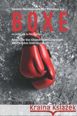 Devenir Mentalement Plus Resistant a la Boxe En Utilisant la Meditation: Atteindre Vos Objectifs en Controlant Vos Pensees Interieures Correa (Instructeur Certifie De Meditati 9781511620314 Createspace - książka