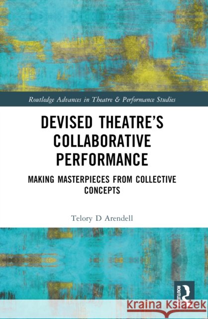 Devised Theater's Collaborative Performance: Making Masterpieces from Collective Concepts Telory D. Arendell 9780367644383 Routledge - książka
