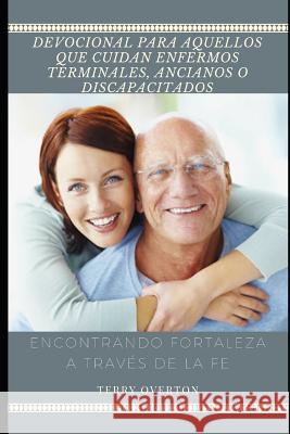 Devocional Para Cuidadores de Enfermos Terminales, Ancianos O Discapacitados: Encontrando Fortaleza a Través de la Fe Terry Overton 9781729300558 Independently Published - książka