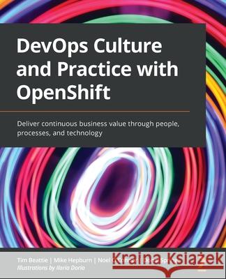 DevOps Culture and Practice with OpenShift: Deliver continuous business value through people, processes, and technology Tim Beattie Mike Hepburn Noel O'Connor 9781800202368 Packt Publishing - książka