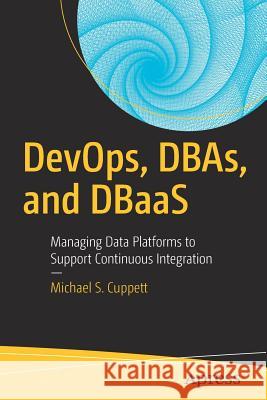 DevOps, DBAs, and DBaas: Managing Data Platforms to Support Continuous Integration Cuppett, Michael S. 9781484222072 Apress - książka