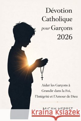 Dévotion Catholique pour Garçons 2026: Aider les Garçons à Grandir dans la Foi, l'Intégrité et l'Amour de Dieu Herbst, Micah 9798241485304 Independently Published - książka