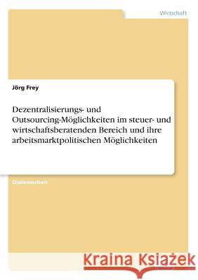 Dezentralisierungs- und Outsourcing-Möglichkeiten im steuer- und wirtschaftsberatenden Bereich und ihre arbeitsmarktpolitischen Möglichkeiten Frey, Jörg 9783838627496 Diplom.de - książka