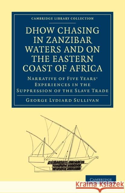 Dhow Chasing in Zanzibar Waters and on the Eastern Coast of Africa: Narrative of Five Years' Experiences in the Suppression of the Slave Trade George Lydiard Sullivan 9781108027694 Cambridge University Press - książka