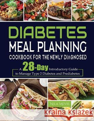Diabetes Meal Planning Cookbook for the Newly Diagnosed: A 28-Day Introductory Guide to Manage Type 2 Diabetes and Prediabetes Nila Mevis   9781804141786 Kive Nane - książka