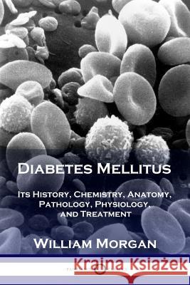 Diabetes Mellitus: Its History, Chemistry, Anatomy, Pathology, Physiology, and Treatment William Morgan 9781789870220 Pantianos Classics - książka