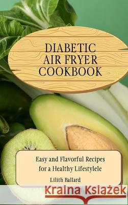 Diabetic Air Fryer Cookbook: Easy and Flavorful Recipes for a Healthy Lifestyle Lilith Ballard 9781801908818 Lilith Ballard - książka