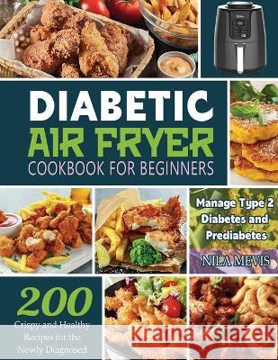 Diabetic Air Fryer Cookbook for Beginners: 200 Crispy and Healthy Recipes for the Newly Diagnosed / Manage Type 2 Diabetes and Prediabetes Nila Mevis   9781804141748 Kive Nane - książka