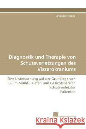 Diagnostik und Therapie von Schussverletzungen des Viszerokraniums : Eine Untersuchung auf der Grundlage von 50 im Mund-, Kiefer- und Gesichtsbereich schussverletzter Patienten Gröbe, Alexander 9783838110967 Südwestdeutscher Verlag für Hochschulschrifte - książka