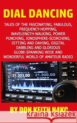 Dial Dancing: Tales of the the fascinating, fabulous, frequency-hopping, wavelength-walking, power punching, ionosphere-scorching, d Keith, Don 9781548962685 Createspace Independent Publishing Platform - książka