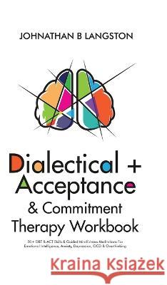 Dialectical + Acceptance & Commitment Therapy Workbook: 50+ DBT & ACT Skills & Guided Mindfulness Meditations For Emotional Intelligence, Anxiety, Dep B. Langston, Johnathan 9781801347785 Johnathan B. Langston - książka