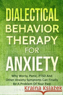 Dialectical Behavior Therapy For Anxiety: Why Worry, Panic, PTSD And Other Anxiety Symptoms Can Finally Be A Problem Of Your Past Moran, Jonathan 9781792067112 Independently Published - książka
