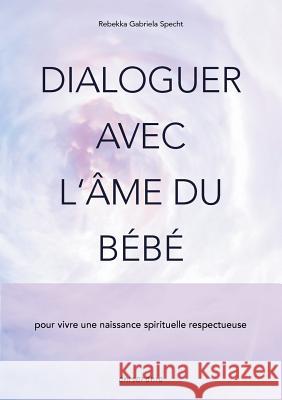 Dialoguer avec l'âme du bébé: pour vivre une naissance spirituelle respectueuse Specht, Rebekka Gabriela 9782322171842 Books on Demand - książka