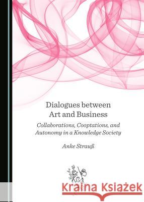 Dialogues Between Art and Business: Collaborations, Cooptations, and Autonomy in a Knowledge Society Anke Straua 9781443898652 Cambridge Scholars Publishing - książka