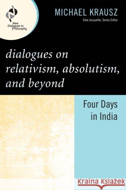 Dialogues on Relativism, Absolutism, and Beyond: Four Days in India Krausz, Michael 9780742560321 Rowman & Littlefield Publishers, Inc. - książka