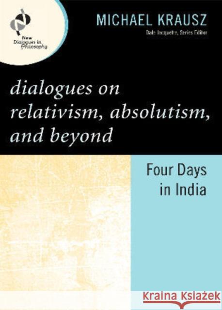 Dialogues on Relativism, Absolutism, and Beyond: Four Days in India Krausz, Michael 9780742560338 Rowman & Littlefield Publishers, Inc. - książka