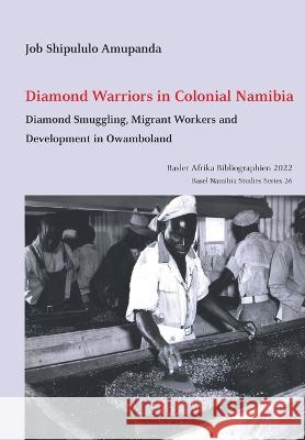 Diamond Warriors in Colonial Namibia: Diamond Smuggling, Migrant Workers and Development in Owamboland Job Shipululo Amupanda   9783906927459 Basler Afrika Bibliographien - książka