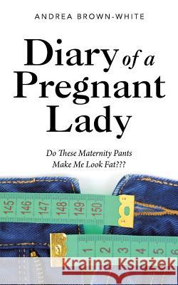 Diary of a Pregnant Lady: Do These Maternity Pants Make Me Look Fat Andrea Brown-White 9781504971454 Authorhouse - książka