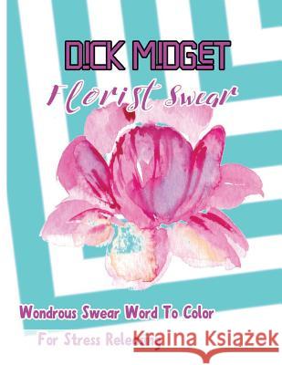 Dick Midget: Florist Swear: Wondrous Swear Word To Color For Stress Releasing Borsberry, Charity 9781544087221 Createspace Independent Publishing Platform - książka