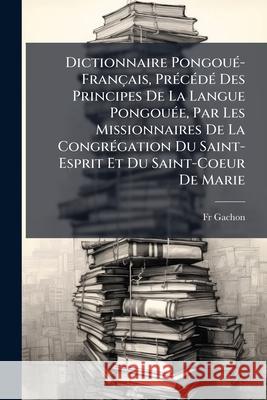 Dictionnaire Pongoué-Français, Précédé Des Principes de la Langue Pongouée, Par Les Missionnaires de la Congrégation Du Saint-Esprit Et Du Saint-Coeur Gachon, Fr 9781144279477  - książka