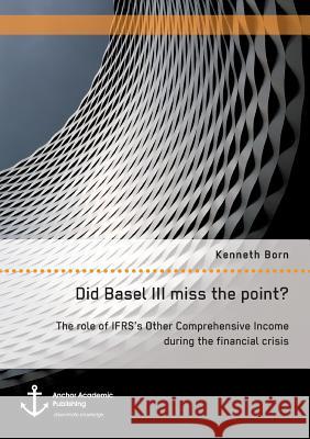 Did Basel III miss the point? The role of IFRS's Other Comprehensive Income during the financial crisis Born, Kenneth 9783960671053 Anchor Academic Publishing - książka