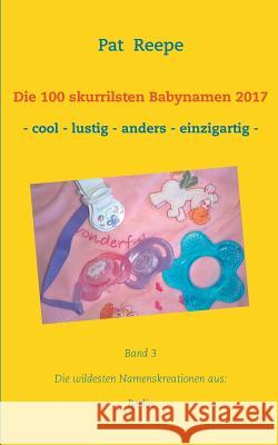 Die 100 skurrilsten Babynamen 2017: Berlin Reepe, Pat 9783744851770 Books on Demand - książka