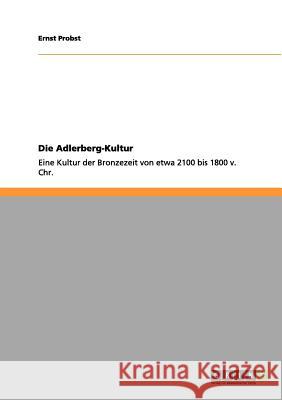 Die Adlerberg-Kultur: Eine Kultur der Bronzezeit von etwa 2100 bis 1800 v. Chr. Ernst Probst 9783656060437 Grin Publishing - książka