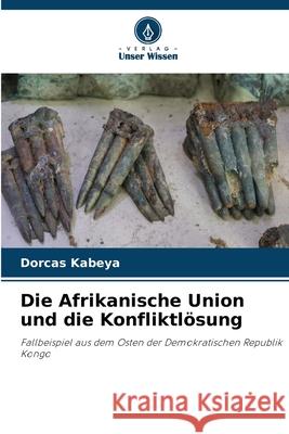 Die Afrikanische Union und die Konfliktlösung Kabeya, Dorcas 9786206828181 Verlag Unser Wissen - książka