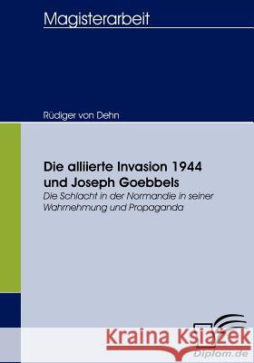 Die alliierte Invasion 1944 und Joseph Goebbels: Die Schlacht in der Normandie in seiner Wahrnehmung und Propaganda Dehn, Rüdiger Von 9783836656887 Diplomica - książka