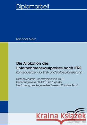 Die Allokation des Unternehmenskaufpreises nach IFRS - Konsequenzen für Erst- und Folgebilanzierung: Kritische Analyse und Vergleich von IFRS 3 bzw. E Merz, Michael 9783836654036 Diplomica Verlag Gmbh - książka