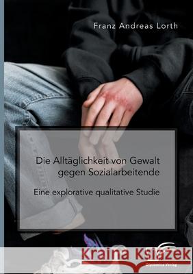 Die Alltäglichkeit von Gewalt gegen Sozialarbeitende. Eine explorative qualitative Studie Franz Andreas Lorth 9783961468249 Diplomica Verlag - książka