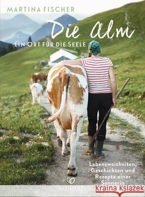 Die Alm - Ein Ort für die Seele : Lebensweisheiten, Geschichten und Rezepte einer Sennerin Fischer, Martina; Steinbacher, Dorothea 9783424631180 Kailash - książka