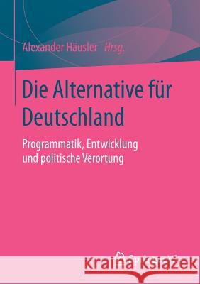 Die Alternative Für Deutschland: Programmatik, Entwicklung Und Politische Verortung Häusler, Alexander 9783658106379 Springer vs - książka