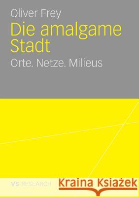 Die Amalgame Stadt: Orte. Netze. Milieus Frey, Oliver   9783531163802 VS Verlag - książka