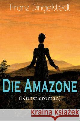 Die Amazone (K�nstleroman): Das Atelier, Meister und Sch�lerin, Ein Modell, K�nstlers Erdenwallen, Diplomatische Intervention, Beim Lever einer Theaterprinze�, Ein alter R�mer, Goldene Berge, Schwanen Franz Dingelstedt 9788027319008 e-artnow - książka