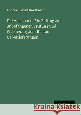Die Amazonen: Ein Beitrag zur unbefangenen Pr?fung und W?rdigung der ?ltesten Ueberlieferungen Andreas David Mordtmann 9783388473949 Antigonos Verlag - książka