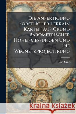 Die Anfertigung Forstlicher Terrain Karten Auf Grund Barometrischer Hohenmessungen Und Die Wegnetzprojectirung Carl Crug 9781145046795  - książka