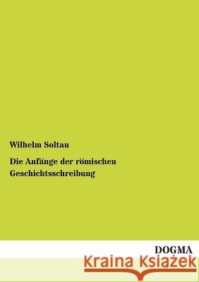 Die Anfänge der römischen Geschichtsschreibung Soltau, Wilhelm 9783955071929 Dogma - książka