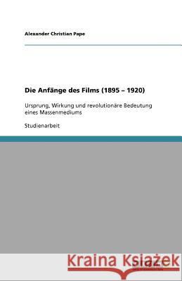 Die Anfänge des Films (1895 - 1920) : Ursprung, Wirkung und revolutionäre Bedeutung eines Massenmediums Alexander Christian Pape 9783640560769 Grin Verlag - książka