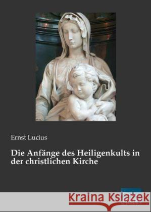 Die Anfänge des Heiligenkults in der christlichen Kirche Lucius, Ernst 9783956922879 Fachbuchverlag-Dresden - książka