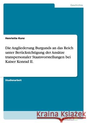 Die Angliederung Burgunds an das Reich unter Berücksichtigung der Ansätze transpersonaler Staatsvorstellungen bei Kaiser Konrad II. Henriette Kunz 9783638790369 Grin Verlag - książka