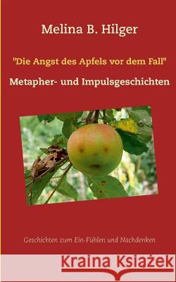Die Angst des Apfels vor dem Fall: Metapher- und Impulsgeschichten Hilger, Melina B. 9783738624908 Books on Demand - książka