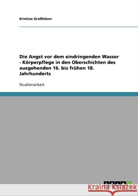 Die Angst vor dem eindringenden Wasser - Körperpflege in den Oberschichten des ausgehenden 16. bis frühen 18. Jahrhunderts Greßhöner, Kristine 9783638901819 Grin Verlag - książka