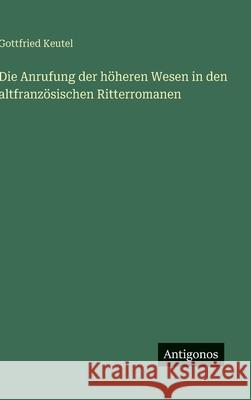 Die Anrufung der h?heren Wesen in den altfranz?sischen Ritterromanen Gottfried Keutel 9783563925621 Antigonos Verlag - książka