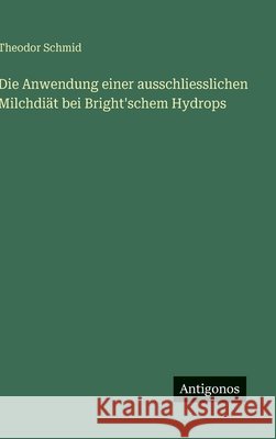 Die Anwendung einer ausschliesslichen Milchdi?t bei Bright'schem Hydrops Theodor Schmid 9783386151160 Antigonos Verlag - książka