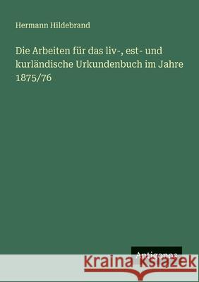 Die Arbeiten f?r das liv-, est- und kurl?ndische Urkundenbuch im Jahre 1875/76 Hermann Hildebrand 9783386414357 Antigonos Verlag - książka