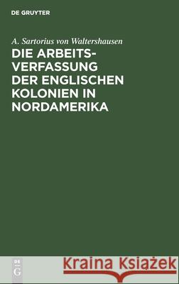 Die Arbeits-Verfassung Der Englischen Kolonien in Nordamerika A Sartorius Von Waltershausen 9783111116921 De Gruyter - książka