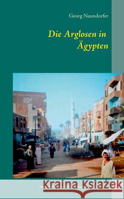 Die Arglosen in Ägypten: Impressionen einer Pauschalreise mit wirklich allen Schikanen Naundorfer, Georg 9783837037845 Bod - książka