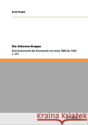 Die Attersee-Gruppe: Eine Kulturstufe der Bronzezeit von etwa 1800 bis 1500 v. Chr. Ernst Probst 9783656081388 Grin Publishing - książka